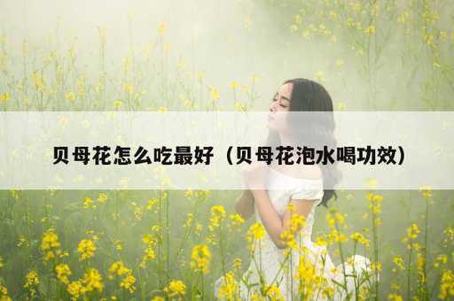 贝母花怎么吃最好？贝母花泡水喝功效